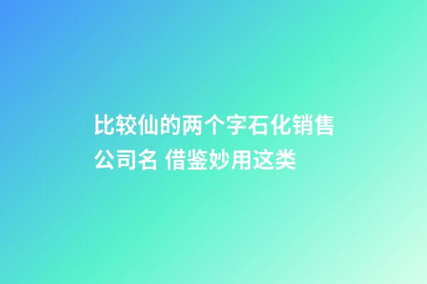 比较仙的两个字石化销售公司名 借鉴妙用这类-第1张-公司起名-玄机派